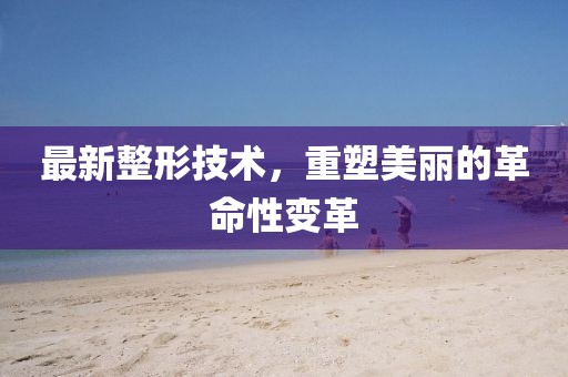 最新整形技术，重塑美丽的革命性变革