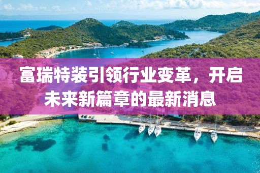 富瑞特装引领行业变革，开启未来新篇章的最新消息