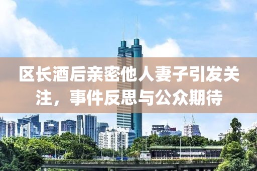 区长酒后亲密他人妻子引发关注，事件反思与公众期待