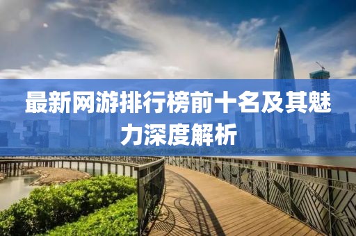 最新网游排行榜前十名及其魅力深度解析