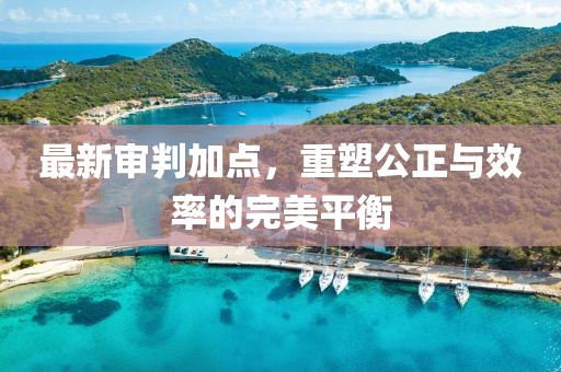 最新审判加点，重塑公正与效率的完美平衡