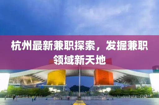 杭州最新兼职探索，发掘兼职领域新天地